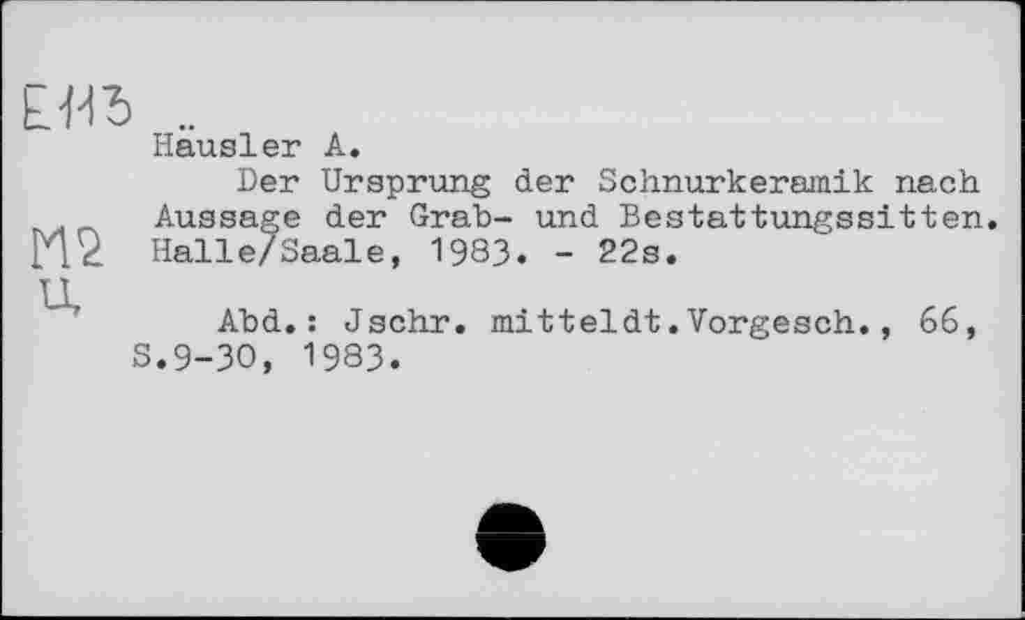 ﻿М2 u.
Häusler A.
Der Ursprung der Schnurkeramik nach Aussage der Grab- und Bestattungssitten. Halle/Saale, 1983. - 22s.
Abd.: Jschr. mitteldt.Vorgesch., 66, .9-30, 1983.